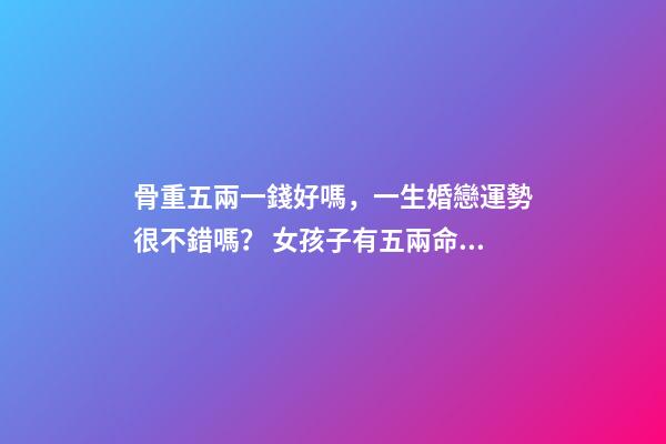 骨重五兩一錢好嗎，一生婚戀運勢很不錯嗎？ 女孩子有五兩命 一運如何？謝謝！